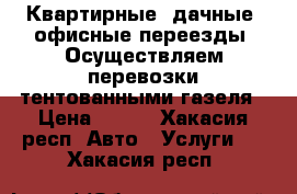 Квартирные, дачные, офисные переезды .Осуществляем перевозки тентованными газеля › Цена ­ 200 - Хакасия респ. Авто » Услуги   . Хакасия респ.